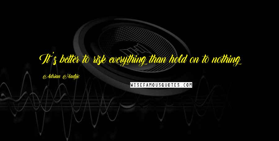 Adrian Hadzic Quotes: It's better to risk everything than hold on to nothing