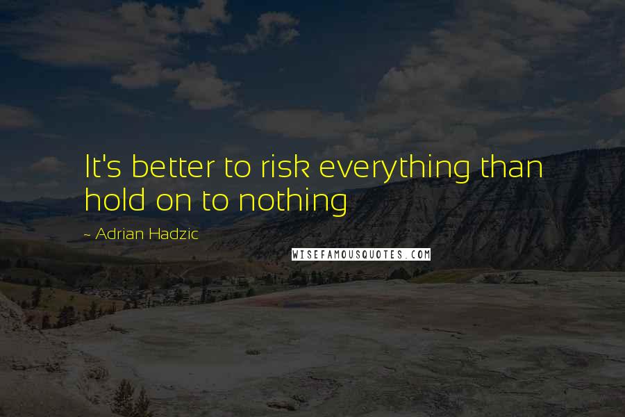 Adrian Hadzic Quotes: It's better to risk everything than hold on to nothing