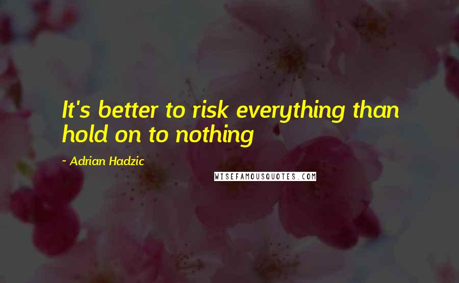 Adrian Hadzic Quotes: It's better to risk everything than hold on to nothing