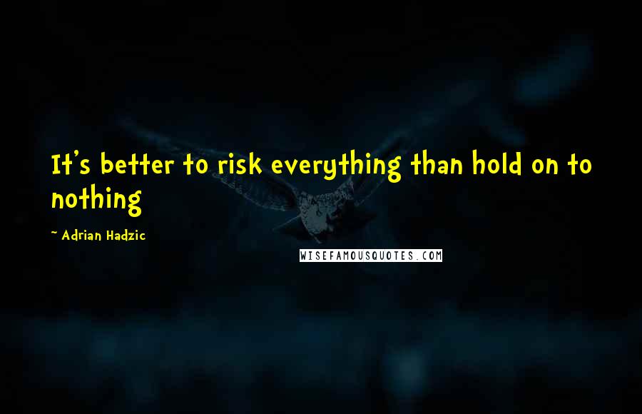 Adrian Hadzic Quotes: It's better to risk everything than hold on to nothing