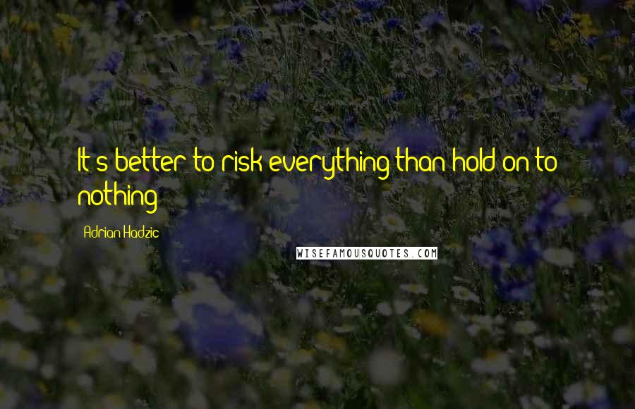 Adrian Hadzic Quotes: It's better to risk everything than hold on to nothing