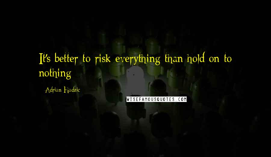 Adrian Hadzic Quotes: It's better to risk everything than hold on to nothing