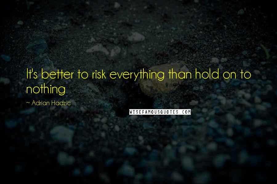 Adrian Hadzic Quotes: It's better to risk everything than hold on to nothing