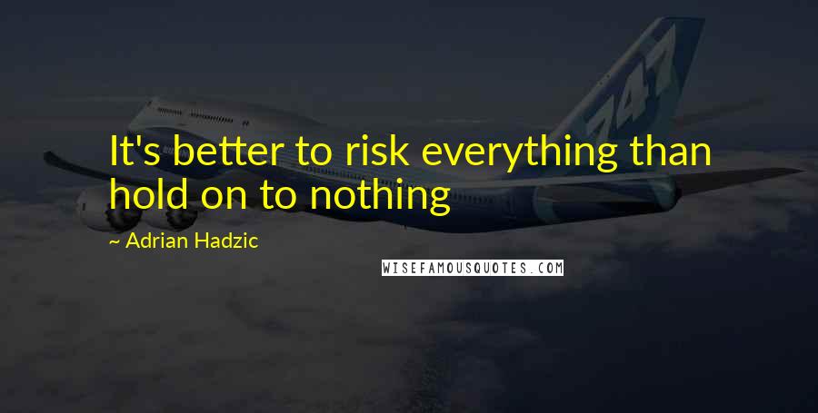 Adrian Hadzic Quotes: It's better to risk everything than hold on to nothing