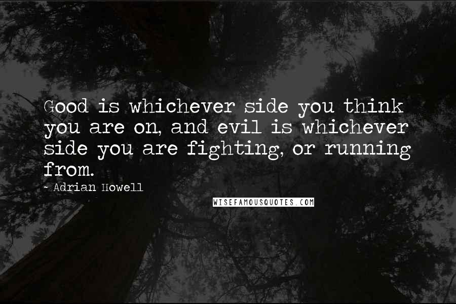 Adrian Howell Quotes: Good is whichever side you think you are on, and evil is whichever side you are fighting, or running from.