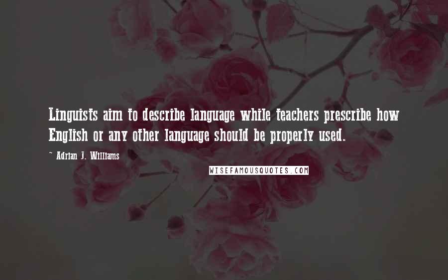 Adrian J. Williams Quotes: Linguists aim to describe language while teachers prescribe how English or any other language should be properly used.