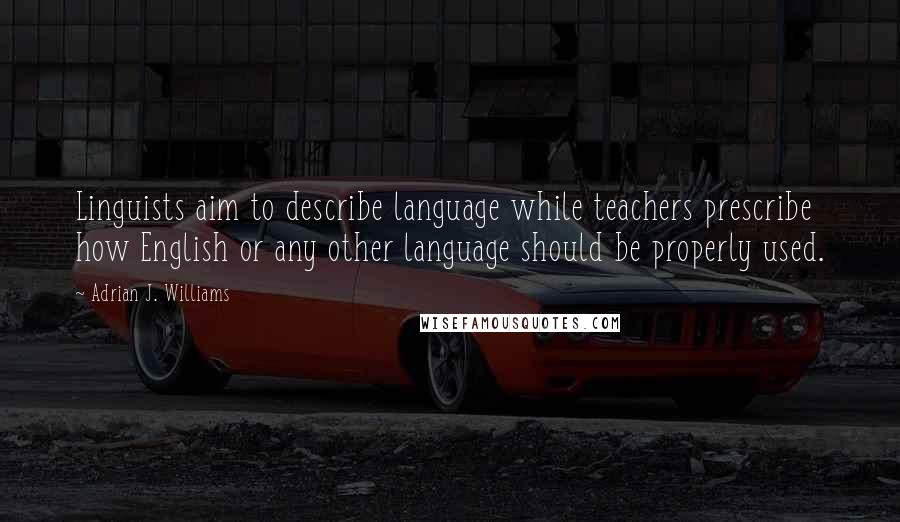 Adrian J. Williams Quotes: Linguists aim to describe language while teachers prescribe how English or any other language should be properly used.