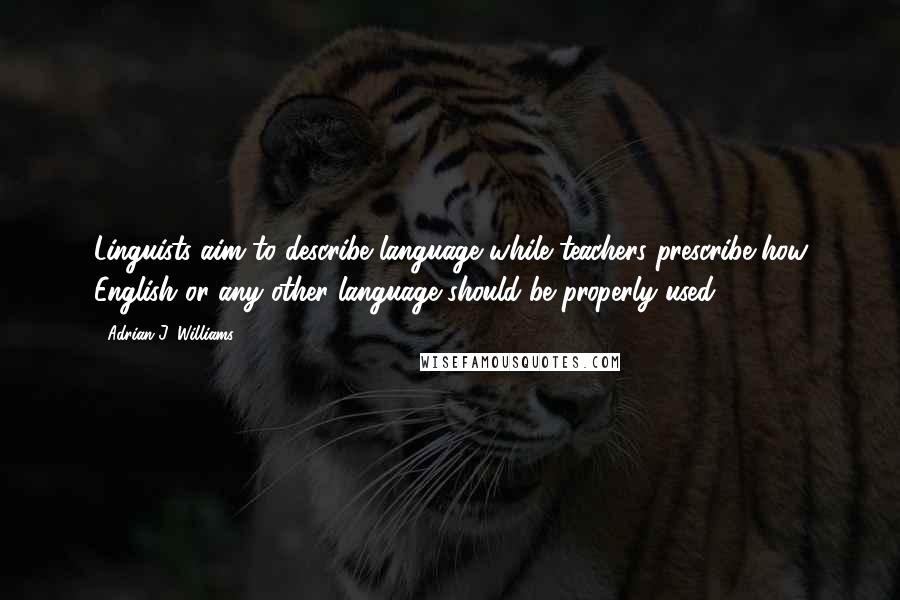 Adrian J. Williams Quotes: Linguists aim to describe language while teachers prescribe how English or any other language should be properly used.