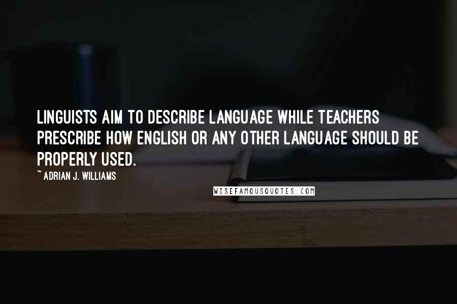 Adrian J. Williams Quotes: Linguists aim to describe language while teachers prescribe how English or any other language should be properly used.