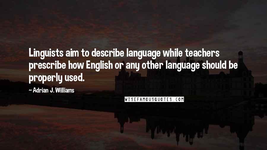 Adrian J. Williams Quotes: Linguists aim to describe language while teachers prescribe how English or any other language should be properly used.