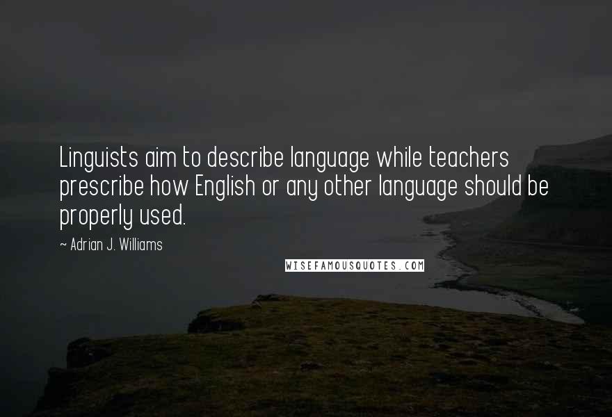 Adrian J. Williams Quotes: Linguists aim to describe language while teachers prescribe how English or any other language should be properly used.