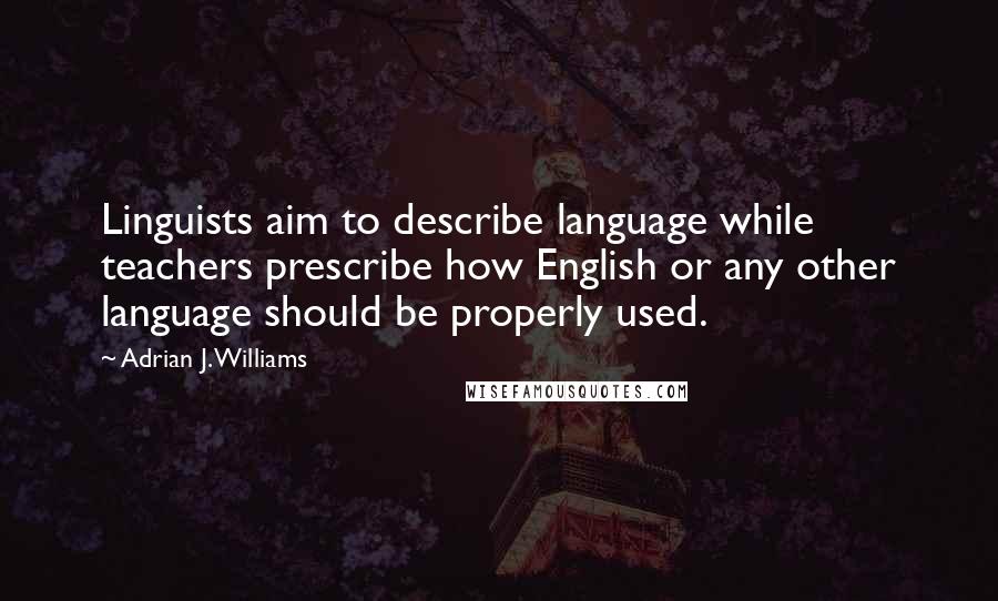 Adrian J. Williams Quotes: Linguists aim to describe language while teachers prescribe how English or any other language should be properly used.