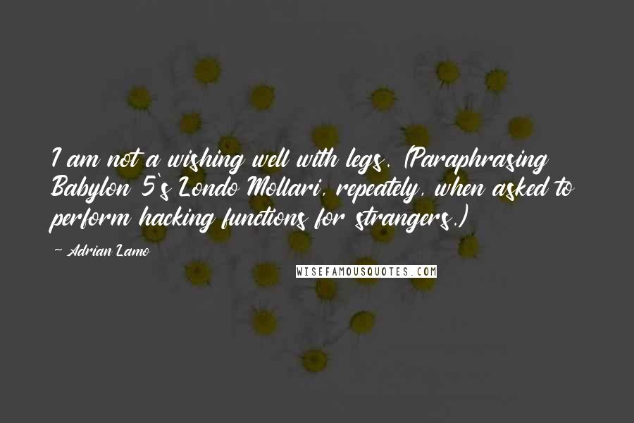 Adrian Lamo Quotes: I am not a wishing well with legs. (Paraphrasing Babylon 5's Londo Mollari, repeately, when asked to perform hacking functions for strangers.)