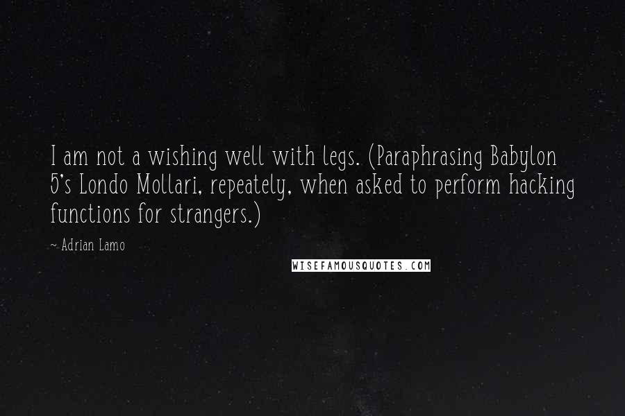 Adrian Lamo Quotes: I am not a wishing well with legs. (Paraphrasing Babylon 5's Londo Mollari, repeately, when asked to perform hacking functions for strangers.)