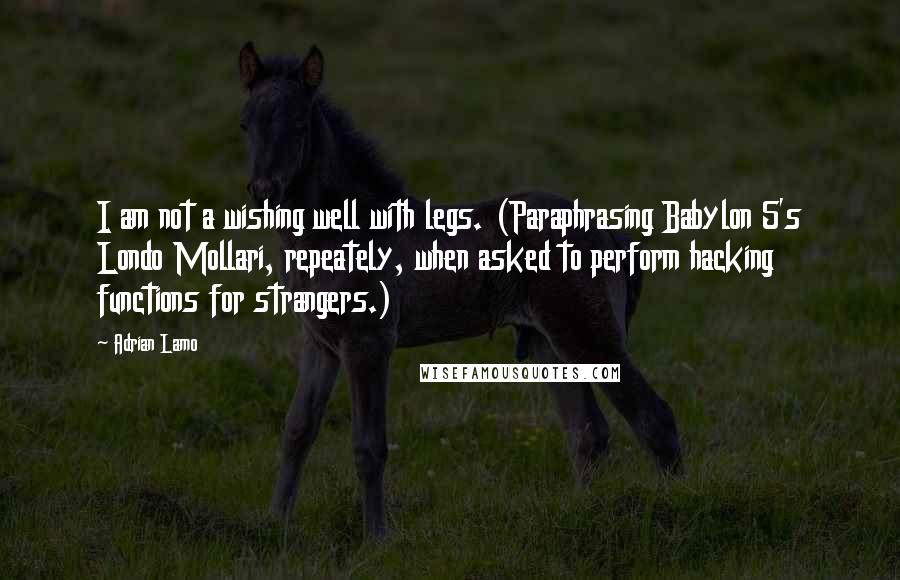 Adrian Lamo Quotes: I am not a wishing well with legs. (Paraphrasing Babylon 5's Londo Mollari, repeately, when asked to perform hacking functions for strangers.)