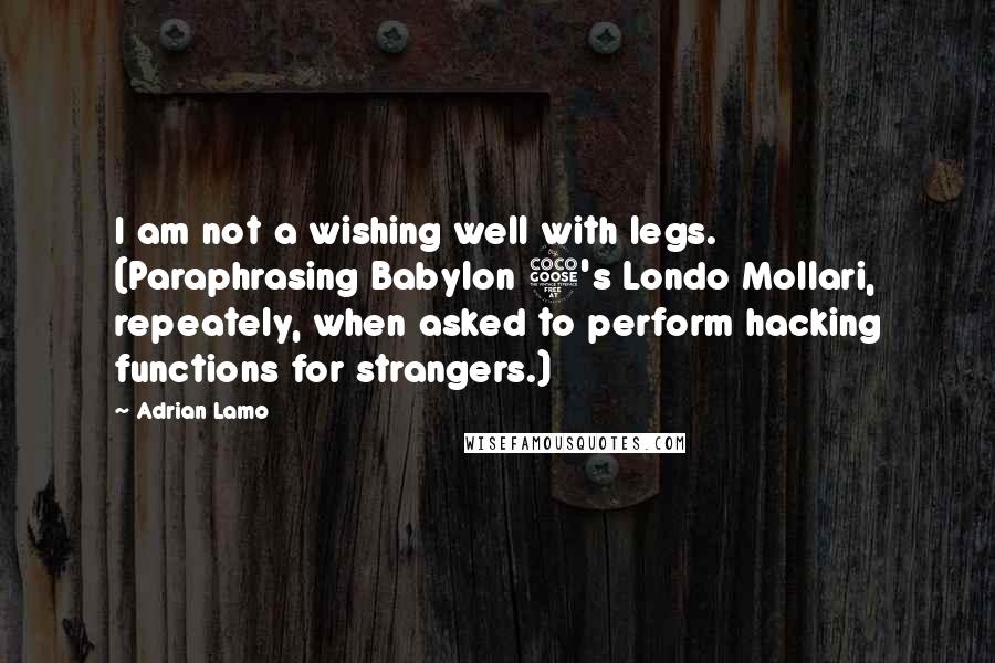 Adrian Lamo Quotes: I am not a wishing well with legs. (Paraphrasing Babylon 5's Londo Mollari, repeately, when asked to perform hacking functions for strangers.)