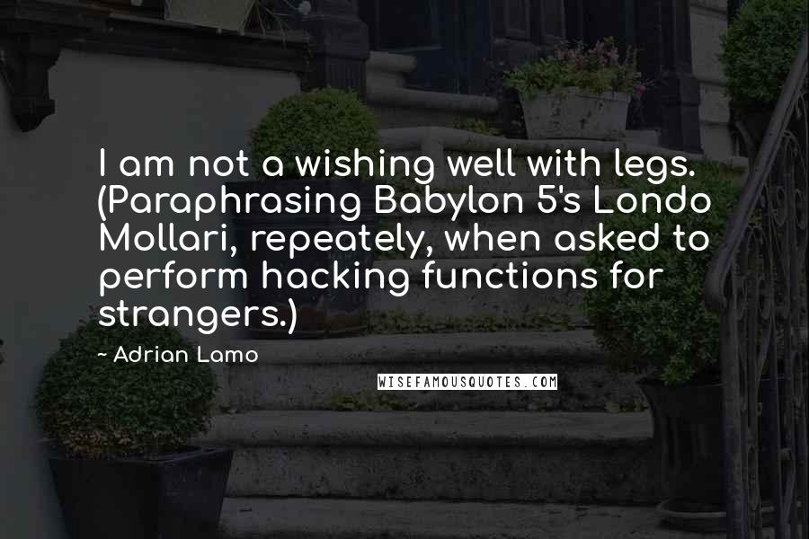 Adrian Lamo Quotes: I am not a wishing well with legs. (Paraphrasing Babylon 5's Londo Mollari, repeately, when asked to perform hacking functions for strangers.)
