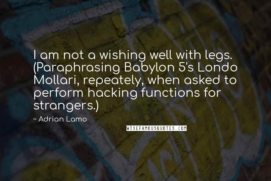 Adrian Lamo Quotes: I am not a wishing well with legs. (Paraphrasing Babylon 5's Londo Mollari, repeately, when asked to perform hacking functions for strangers.)