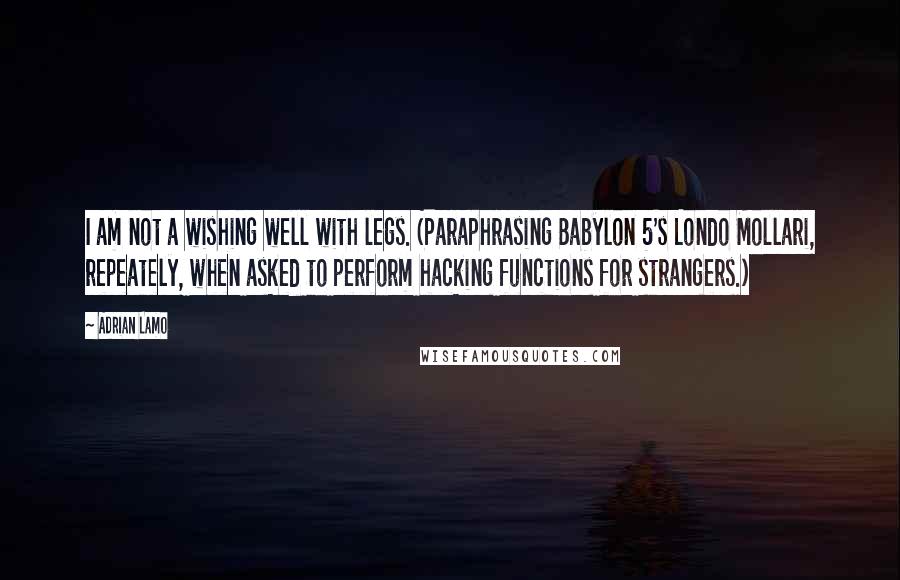 Adrian Lamo Quotes: I am not a wishing well with legs. (Paraphrasing Babylon 5's Londo Mollari, repeately, when asked to perform hacking functions for strangers.)