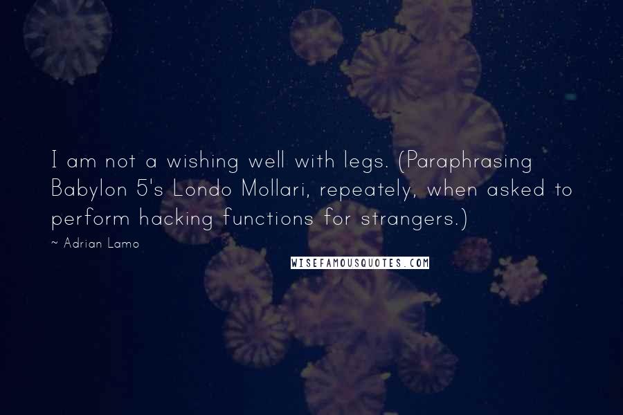 Adrian Lamo Quotes: I am not a wishing well with legs. (Paraphrasing Babylon 5's Londo Mollari, repeately, when asked to perform hacking functions for strangers.)