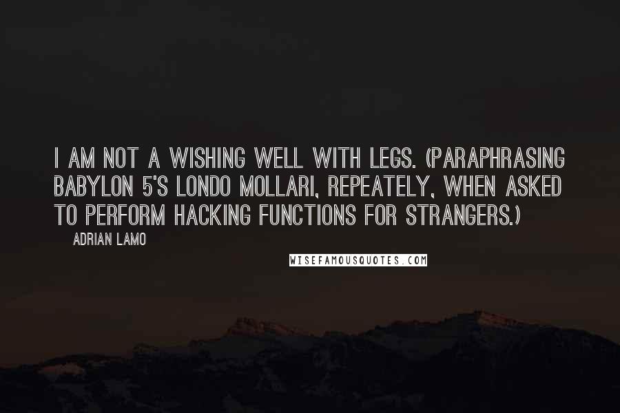 Adrian Lamo Quotes: I am not a wishing well with legs. (Paraphrasing Babylon 5's Londo Mollari, repeately, when asked to perform hacking functions for strangers.)
