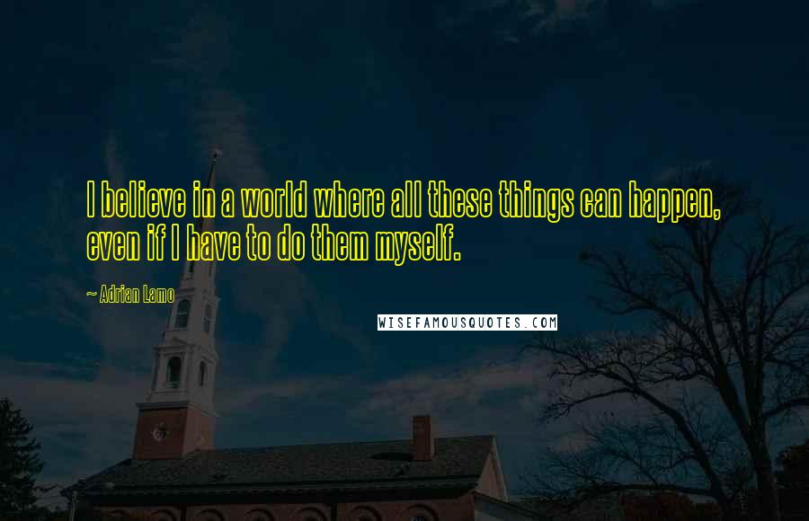 Adrian Lamo Quotes: I believe in a world where all these things can happen, even if I have to do them myself.