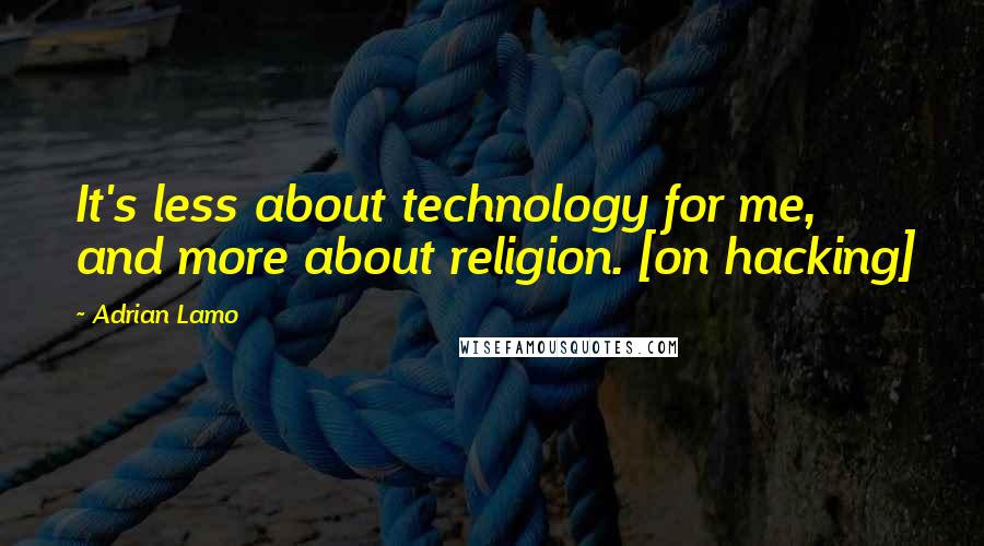 Adrian Lamo Quotes: It's less about technology for me, and more about religion. [on hacking]