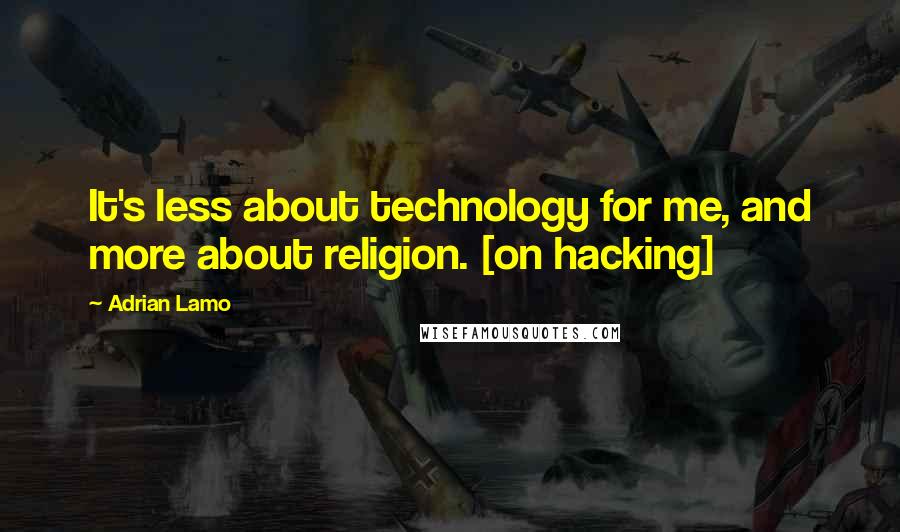 Adrian Lamo Quotes: It's less about technology for me, and more about religion. [on hacking]