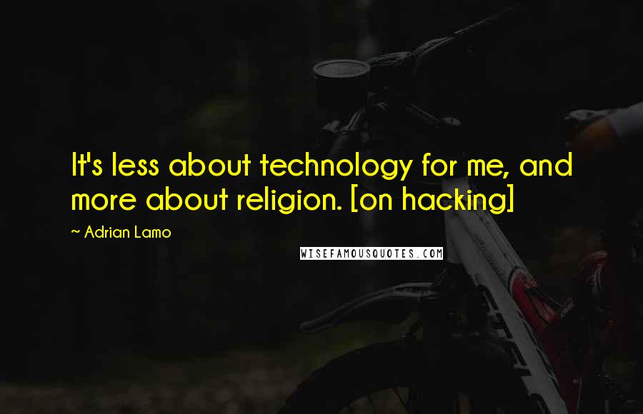 Adrian Lamo Quotes: It's less about technology for me, and more about religion. [on hacking]