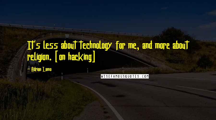 Adrian Lamo Quotes: It's less about technology for me, and more about religion. [on hacking]