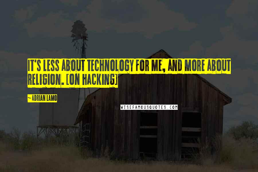 Adrian Lamo Quotes: It's less about technology for me, and more about religion. [on hacking]