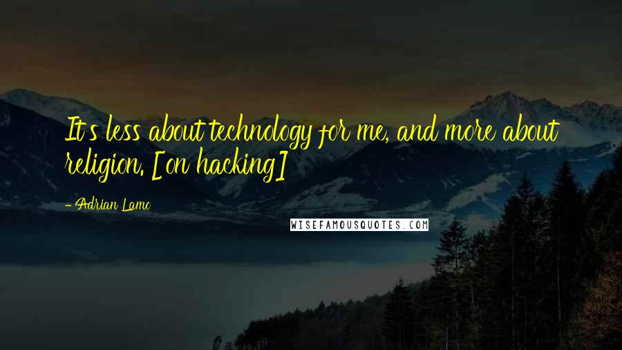 Adrian Lamo Quotes: It's less about technology for me, and more about religion. [on hacking]