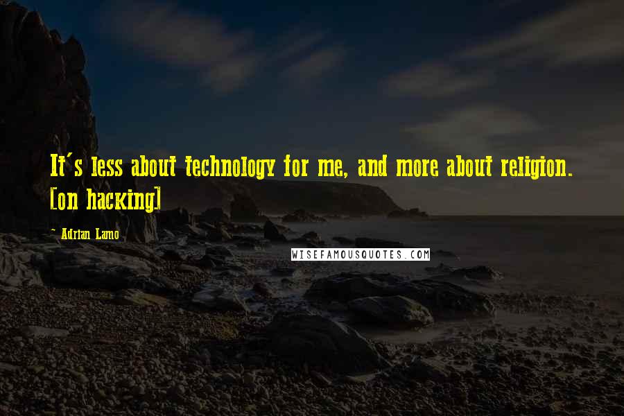 Adrian Lamo Quotes: It's less about technology for me, and more about religion. [on hacking]