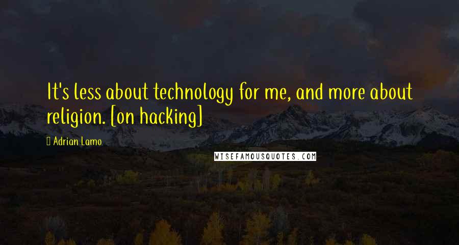 Adrian Lamo Quotes: It's less about technology for me, and more about religion. [on hacking]