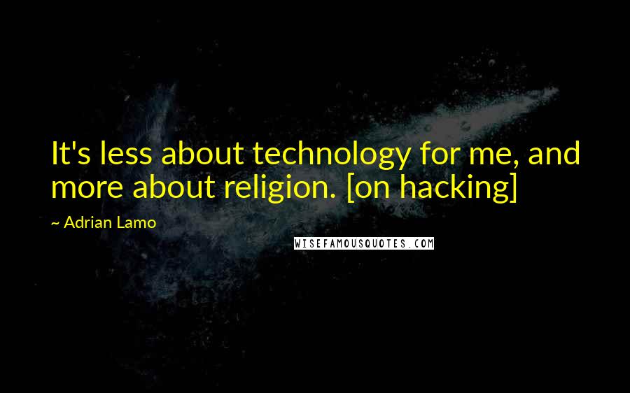 Adrian Lamo Quotes: It's less about technology for me, and more about religion. [on hacking]