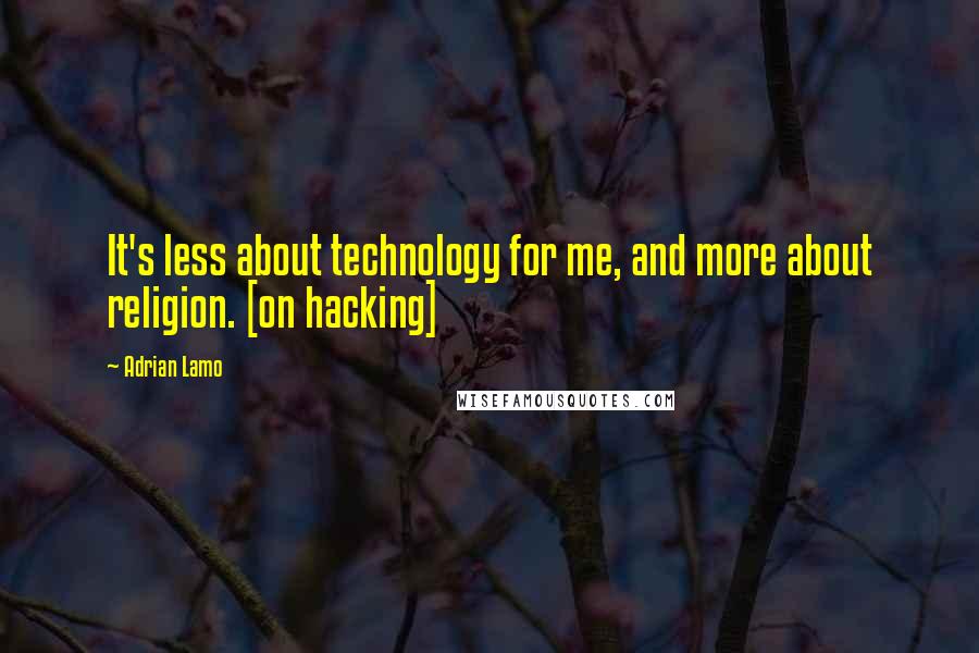 Adrian Lamo Quotes: It's less about technology for me, and more about religion. [on hacking]
