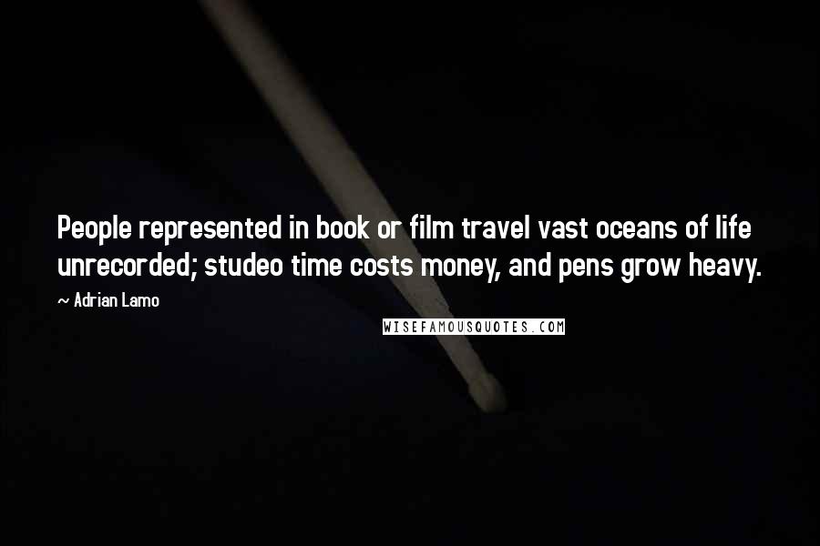 Adrian Lamo Quotes: People represented in book or film travel vast oceans of life unrecorded; studeo time costs money, and pens grow heavy.