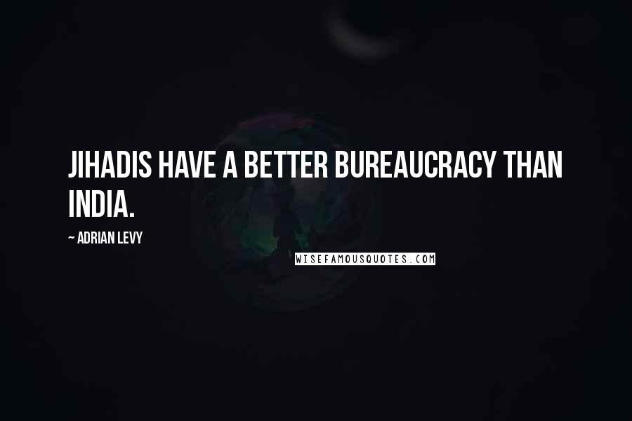 Adrian Levy Quotes: Jihadis have a better bureaucracy than India.