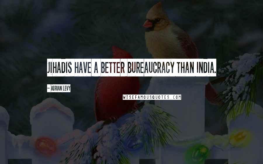 Adrian Levy Quotes: Jihadis have a better bureaucracy than India.