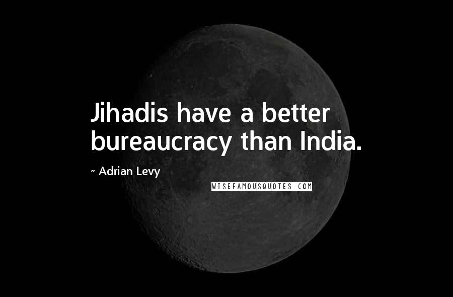 Adrian Levy Quotes: Jihadis have a better bureaucracy than India.