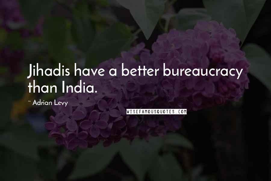 Adrian Levy Quotes: Jihadis have a better bureaucracy than India.