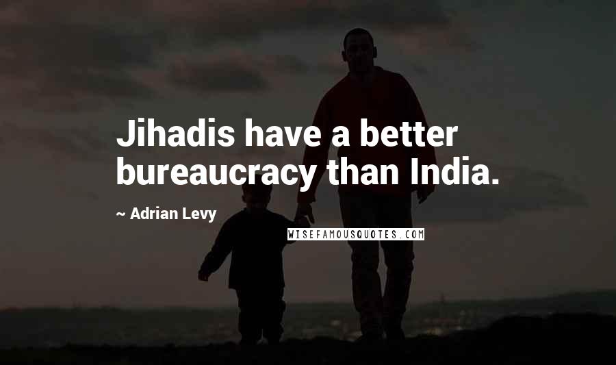 Adrian Levy Quotes: Jihadis have a better bureaucracy than India.