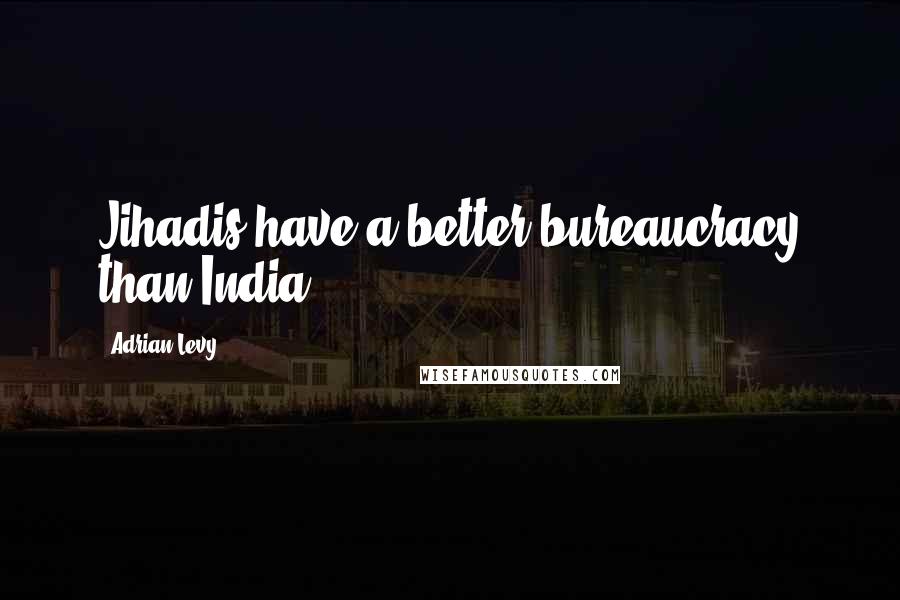 Adrian Levy Quotes: Jihadis have a better bureaucracy than India.