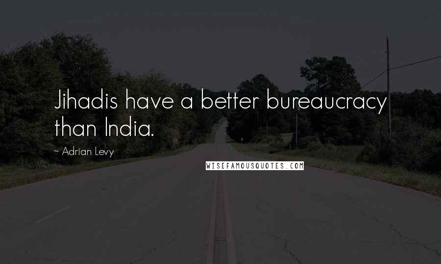 Adrian Levy Quotes: Jihadis have a better bureaucracy than India.