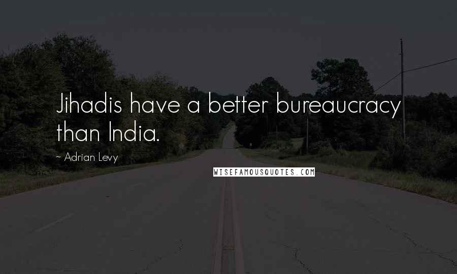 Adrian Levy Quotes: Jihadis have a better bureaucracy than India.