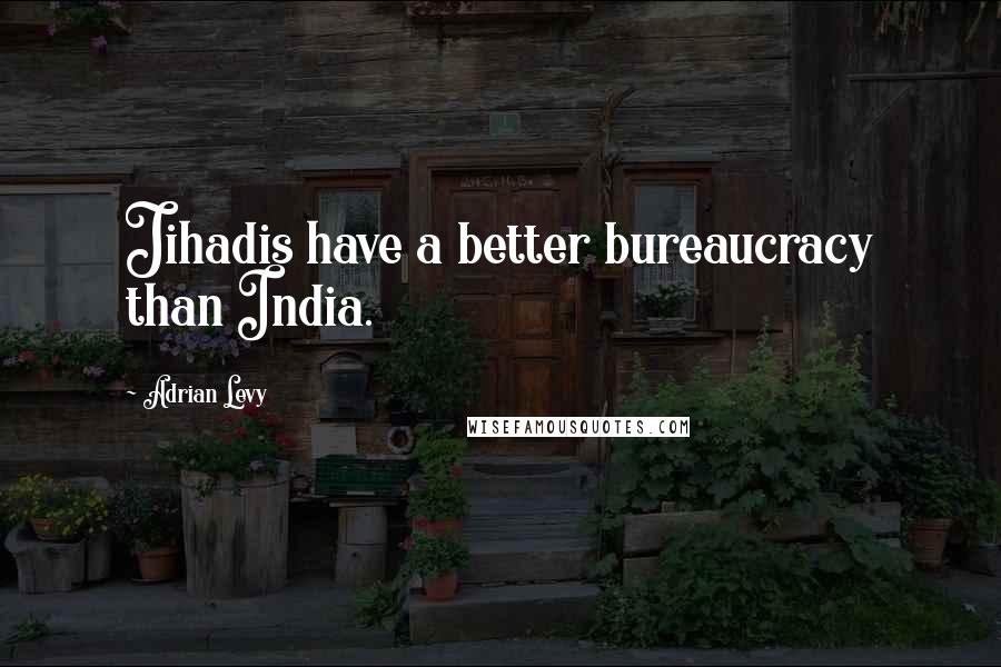 Adrian Levy Quotes: Jihadis have a better bureaucracy than India.