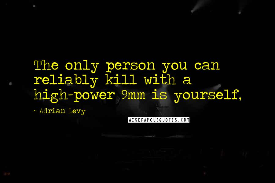 Adrian Levy Quotes: The only person you can reliably kill with a high-power 9mm is yourself,