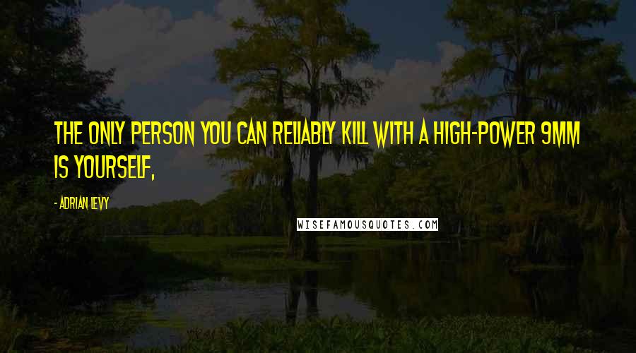 Adrian Levy Quotes: The only person you can reliably kill with a high-power 9mm is yourself,