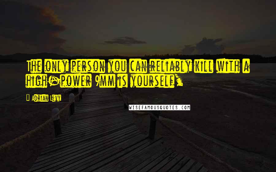 Adrian Levy Quotes: The only person you can reliably kill with a high-power 9mm is yourself,