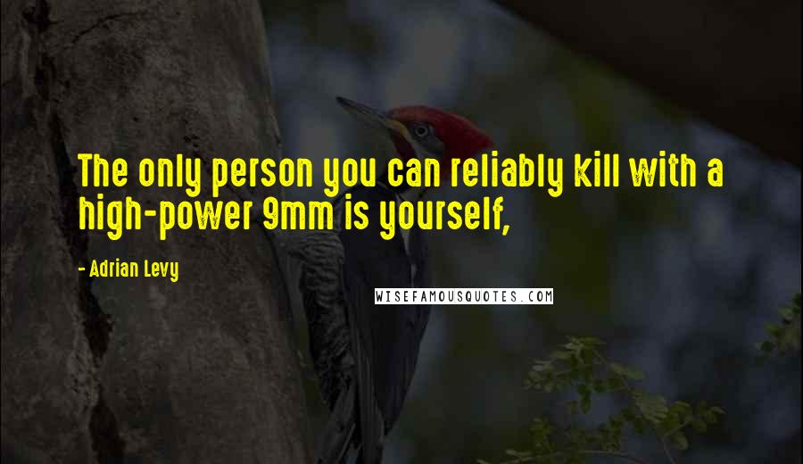 Adrian Levy Quotes: The only person you can reliably kill with a high-power 9mm is yourself,